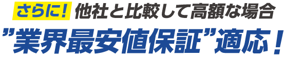 さらに！他社と比較して高額な場合 業界最安値保証　適応！