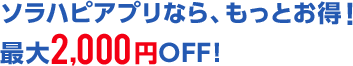 ソラハピアプリなら、もっとお得！最大2,000円OFF！